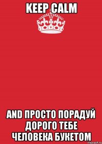 KEEP CALM AND ПРОСТО ПОРАДУЙ ДОРОГО ТЕБЕ ЧЕЛОВЕКА БУКЕТОМ