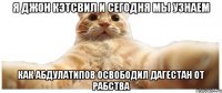 я джон кэтсвил и сегодня мы узнаем как Абдулатипов освободил Дагестан от рабства