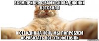 всем привет, с вами снова джонии кэтсвилл и сегодня за ночь мы попробуем обработать все эти фоточки