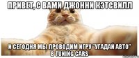 Привет, с вами Джонни Кэтсвилл и сегодня мы проводим игру "Угадай авто" в Tuning Cars