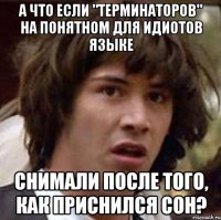 А что если "Терминаторов" на понятном для идиотов языке снимали после того, как приснился сон?