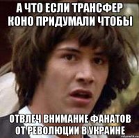 А что если трансфер Коно придумали чтобы отвлеч внимание фанатов от революции в Украине