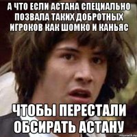 А что если Астана специально позвала таких добротных игроков как Шомко и Каньяс чтобы перестали обсирать Астану