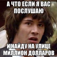 А ЧТО ЕСЛИ Я ВАС ПОСЛУШАЮ И НАЙДУ НА УЛИЦЕ МИЛЛИОН ДОЛЛАРОВ