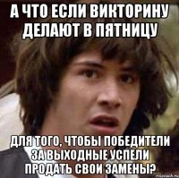 А что если викторину делают в пятницу для того, чтобы победители за выходные успели продать свои замены?