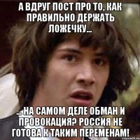 А вдруг пост про то, как правильно держать ложечку... ... на самом деле обман и провокация? Россия не готова к таким переменам!