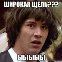 Широкая Щель??? ыыыыы