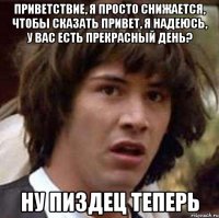 Приветствие, я просто снижается, чтобы сказать привет, я надеюсь, у вас есть прекрасный день? Ну пиздец теперь