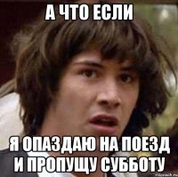 а что если я опаздаю на поезд и пропущу субботу