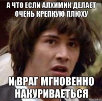 А что если алхимик делает очень крепкую плюху и враг мгновенно накуриваеться