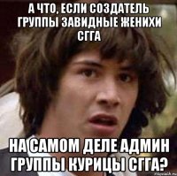 А что, если создатель группы Завидные женихи СГГА На самом деле админ группы Курицы СГГА?