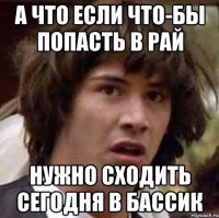 А что если что-бы попасть в рай нужно сходить сегодня в бассик