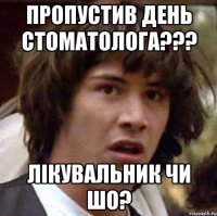 пропустив день стоматолога??? лікувальник чи шо?