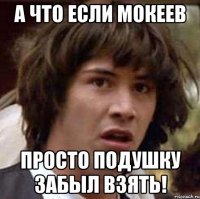 А что если Мокеев просто подушку забыл взять!