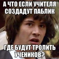 а что если учителя создадут паблик где будут тролить учеников?