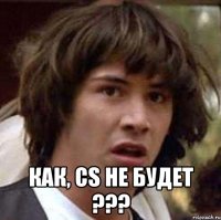  Как, CS не будет ???