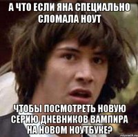 А что если Яна специально сломала ноут чтобы посмотреть новую серию Дневников вампира на новом ноутбуке?