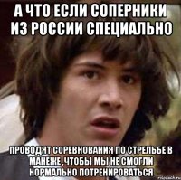 а что если соперники из России специально проводят соревнования по стрельбе в манеже ,чтобы мы не смогли нормально потренироваться