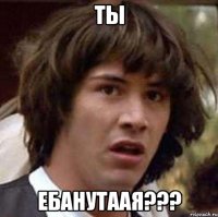 ты ебанутаая???