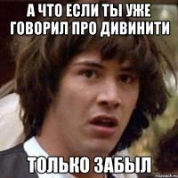 А что если ты уже говорил про дивинити только забыл