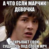 А что если марчик девочка И скрывает свою сущность под слоем мрч