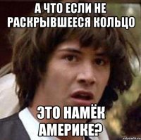 А что если не раскрывшееся кольцо это намёк америке?