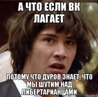 а что если вк лагает потому что Дуров знает, что мы шутим над либертарианцами