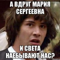 А вдруг Мария Сергеевна и Света наебывают нас?