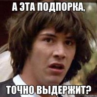 а эта подпорка, точно выдержит?