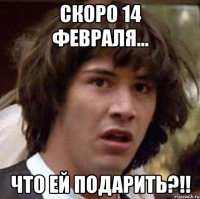 скоро 14 февраля... что ей подарить?!!