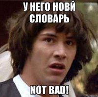 У него новй словарь NOT BAD!