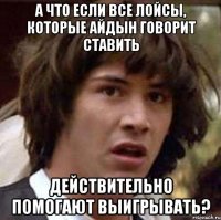 А что если все лойсы, которые Айдын говорит ставить действительно помогают выигрывать?