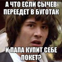 А что если Сычев переедет в Буготак И папА купит себе покет?