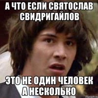 А ЧТО ЕСЛИ СВЯТОСЛАВ СВИДРИГАЙЛОВ ЭТО НЕ ОДИН ЧЕЛОВЕК А НЕСКОЛЬКО