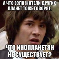 а что если жители других планет тоже говорят, что инопланетян не существует?