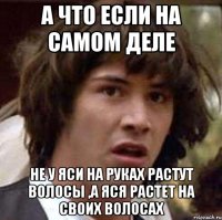 а что если на самом деле не у Яси на руках растут волосы ,а Яся растет на своих волосах