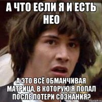 а что если я и есть нео А это всё обманчивая матрица, в которую я попал после потери сознания?