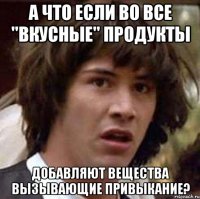 а что если во все "вкусные" продукты добавляют вещества вызывающие привыкание?