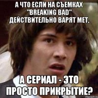 А что если на съемках "Breaking bad" действительно варят мет, а сериал - это просто прикрытие?