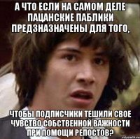 А ЧТО ЕСЛИ НА САМОМ ДЕЛЕ ПАЦАНСКИЕ ПАБЛИКИ ПРЕДЗНАЗНАЧЕНЫ ДЛЯ ТОГО, ЧТОБЫ ПОДПИСЧИКИ ТЕШИЛИ СВОЕ ЧУВСТВО СОБСТВЕННОЙ ВАЖНОСТИ ПРИ ПОМОЩИ РЕПОСТОВ?