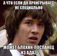 А что если ДК проигрывает не специально Может Блохин-посланец из ада?