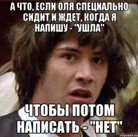 А что, если Оля специально сидит и ждет, когда я напишу - "ушла" Чтобы потом написать - "нет"