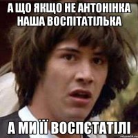 А що якщо не антонінка наша воспітатілька А ми її воспєтатілі