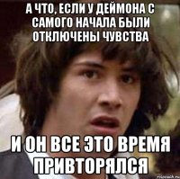 А что, если у Деймона с самого начала были отключены чувства и он все это время привторялся