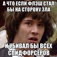 а что если флэш стал бы на сторону зла и убивал бы всех спидфорсеров