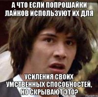 а что если попрошайки лайков используют их для усиления своих умственных способностей, но скрывают это?