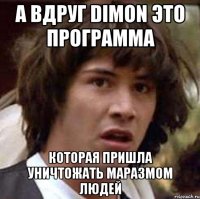 а вдруг DIMON это программа которая пришла уничтожать маразмом людей