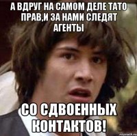 А ВДРУГ НА САМОМ ДЕЛЕ ТАТО ПРАВ,И ЗА НАМИ СЛЕДЯТ АГЕНТЫ СО СДВОЕННЫХ КОНТАКТОВ!