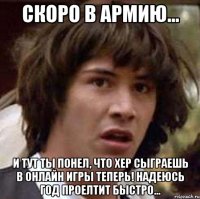 Скоро в Армию... И тут ты понел, что хер сыграешь в онлайн игры теперь! Надеюсь год проелтит быстро...