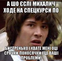 а шо єслі михалич ходе на спецкурси по бистренько і хвате мені оці срачки-поносячки і це ваші проблеми!